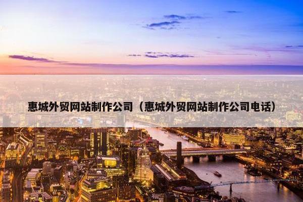 惠城外贸网站制作公司（惠城外贸网站制作公司电话）