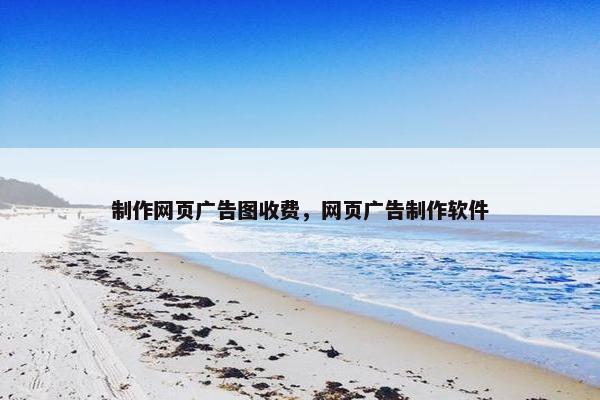 制作网页广告图收费，网页广告制作软件