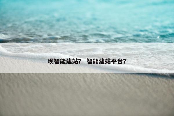 坝智能建站？ 智能建站平台？