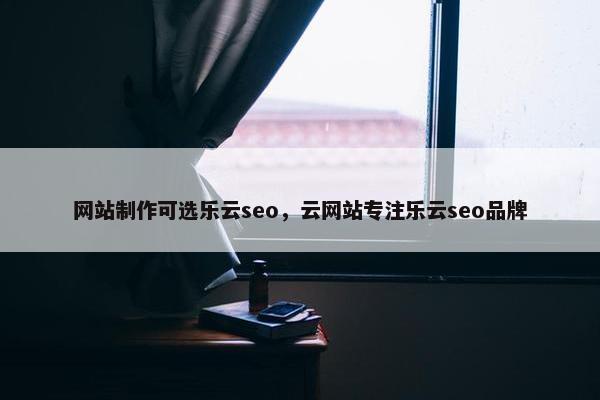 网站制作可选乐云seo，云网站专注乐云seo品牌