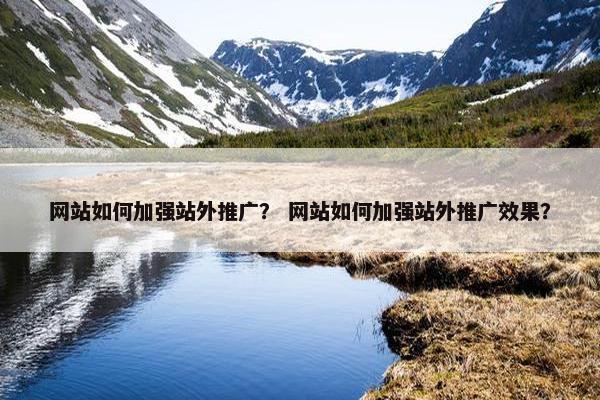 网站如何加强站外推广？ 网站如何加强站外推广效果？