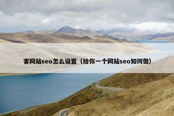 客网站seo怎么设置（给你一个网站seo如何做）