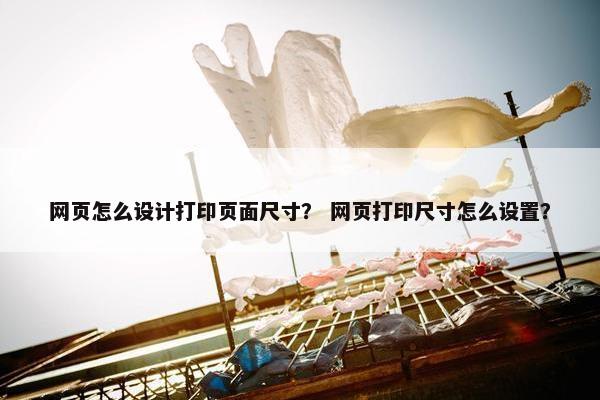 网页怎么设计打印页面尺寸？ 网页打印尺寸怎么设置？