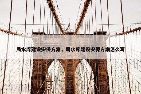 局水库建设安保方案，局水库建设安保方案怎么写