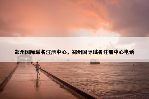 郑州国际域名注册中心，郑州国际域名注册中心电话