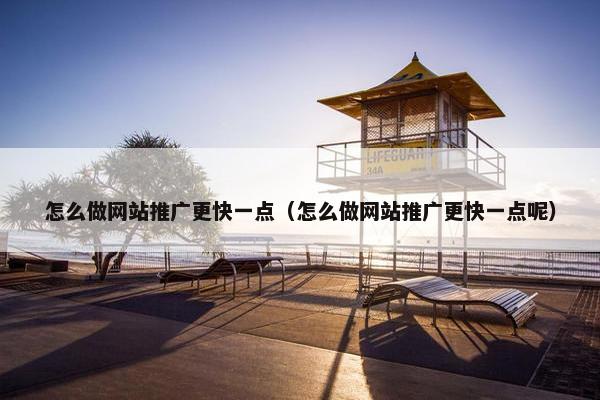 怎么做网站推广更快一点（怎么做网站推广更快一点呢）