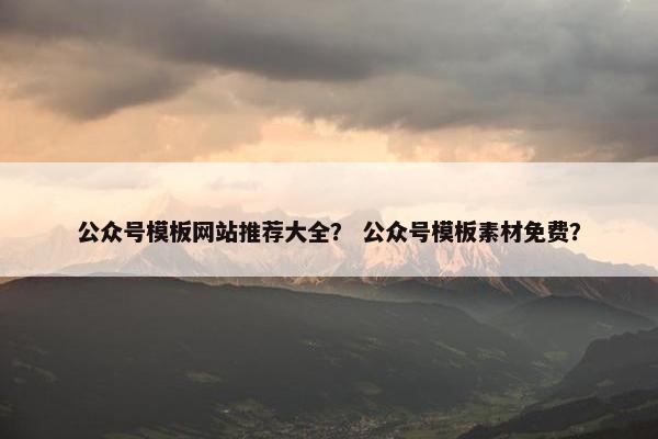 公众号模板网站推荐大全？ 公众号模板素材免费？