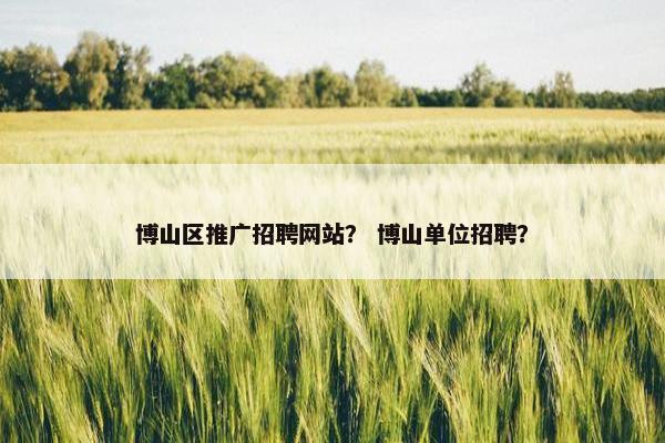 博山区推广招聘网站？ 博山单位招聘？