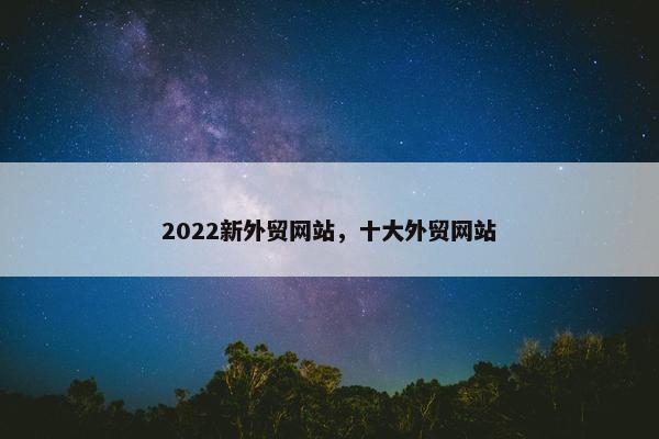 2022新外贸网站，十大外贸网站