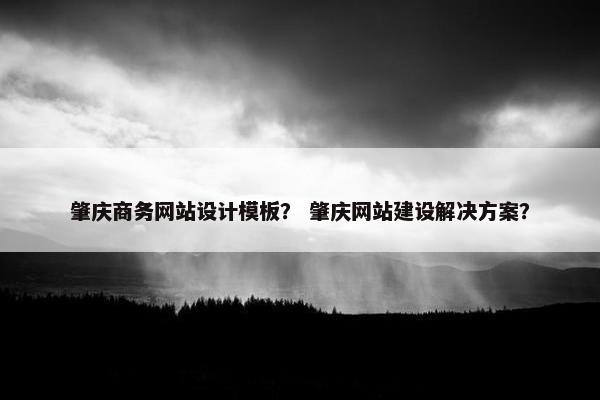 肇庆商务网站设计模板？ 肇庆网站建设解决方案？
