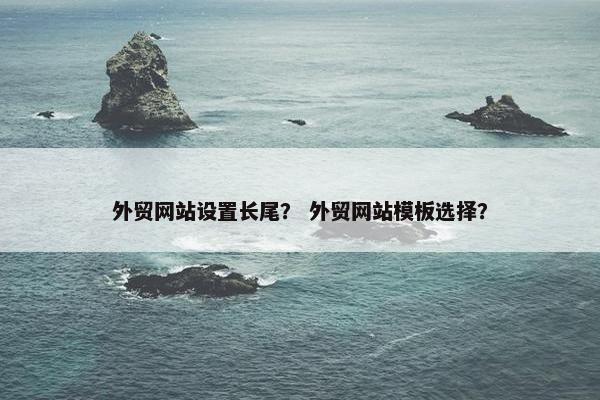 外贸网站设置长尾？ 外贸网站模板选择？