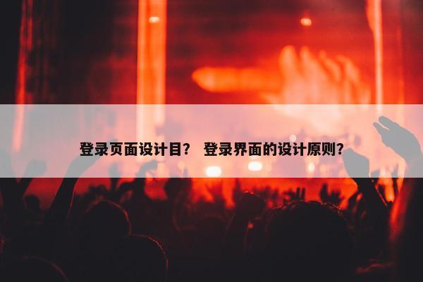 登录页面设计目？ 登录界面的设计原则？