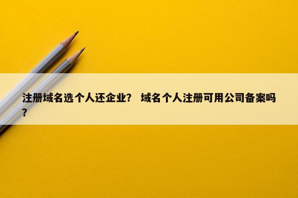 注册域名选个人还企业？ 域名个人注册可用公司备案吗？