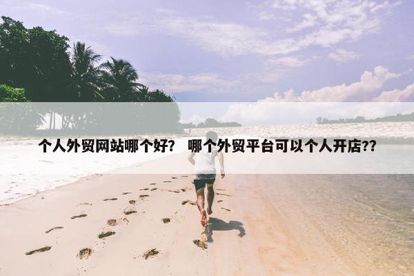个人外贸网站哪个好？ 哪个外贸平台可以个人开店?？