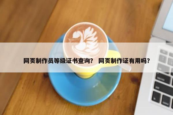 网页制作员等级证书查询？ 网页制作证有用吗？