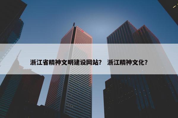 浙江省精神文明建设网站？ 浙江精神文化？