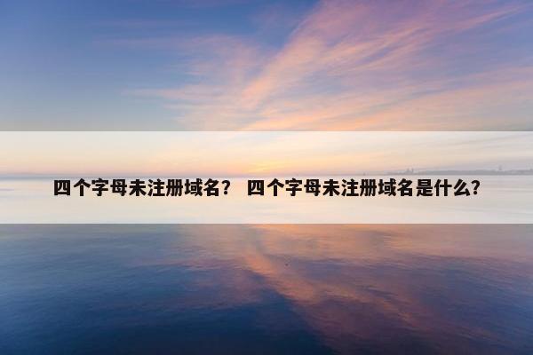 四个字母未注册域名？ 四个字母未注册域名是什么？