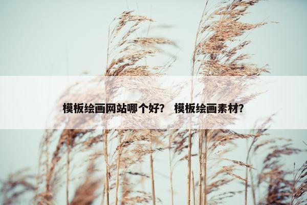 模板绘画网站哪个好？ 模板绘画素材？