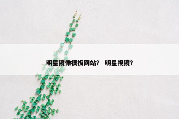 明星镜像模板网站？ 明星视镜？