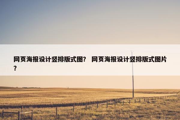 网页海报设计竖排版式图？ 网页海报设计竖排版式图片？