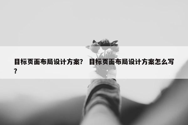 目标页面布局设计方案？ 目标页面布局设计方案怎么写？