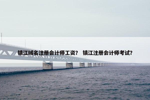 镇江域名注册会计师工资？ 镇江注册会计师考试？