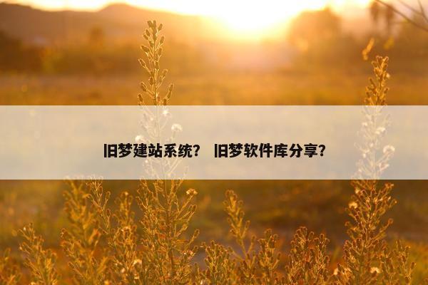 旧梦建站系统？ 旧梦软件库分享？