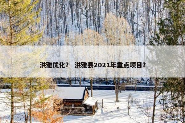 洪雅优化？ 洪雅县2021年重点项目？