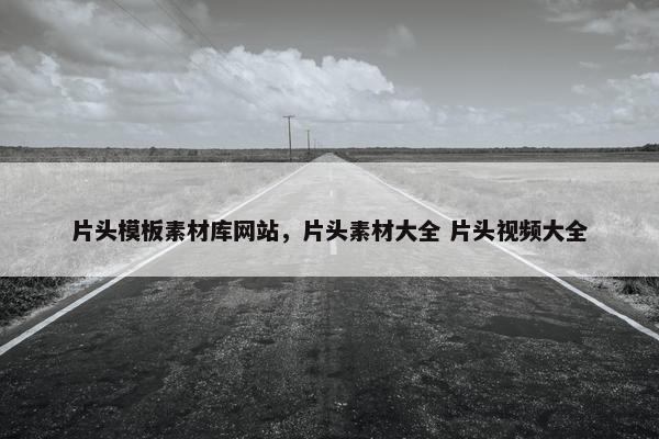 片头模板素材库网站，片头素材大全 片头视频大全