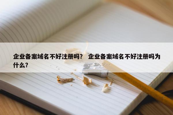企业备案域名不好注册吗？ 企业备案域名不好注册吗为什么？