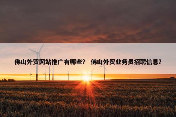 佛山外贸网站推广有哪些？ 佛山外贸业务员招聘信息？