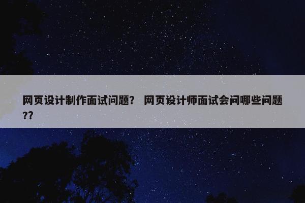 网页设计制作面试问题？ 网页设计师面试会问哪些问题?？
