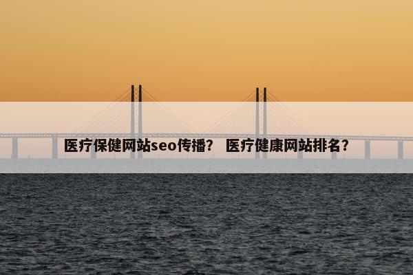 医疗保健网站seo传播？ 医疗健康网站排名？