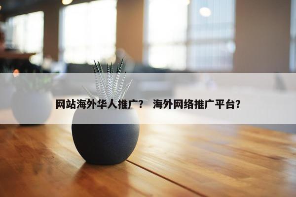网站海外华人推广？ 海外网络推广平台？