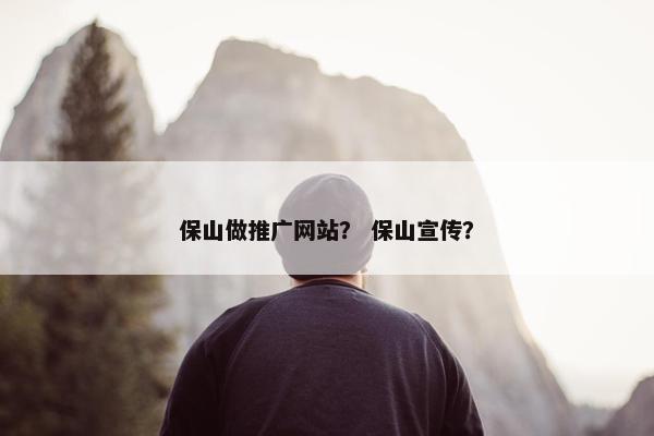 保山做推广网站？ 保山宣传？