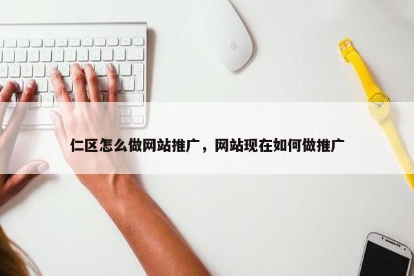 仁区怎么做网站推广，网站现在如何做推广