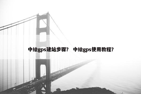 中绘gps建站步骤？ 中绘gps使用教程？
