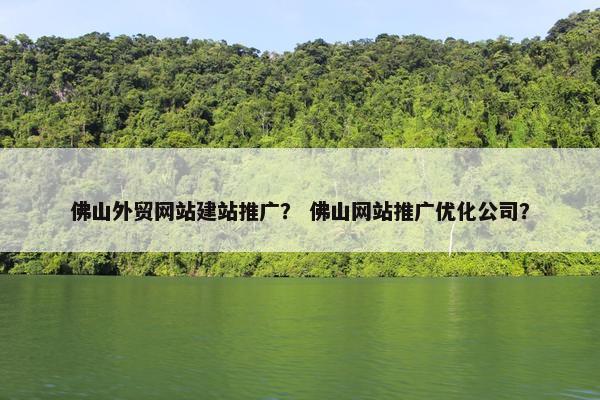 佛山外贸网站建站推广？ 佛山网站推广优化公司？