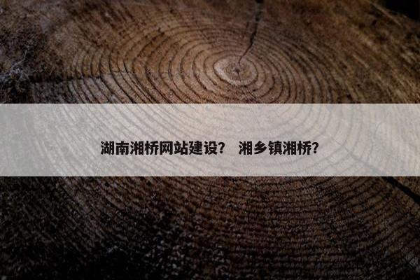 湖南湘桥网站建设？ 湘乡镇湘桥？