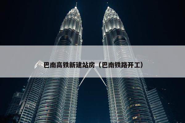 巴南高铁新建站房（巴南铁路开工）