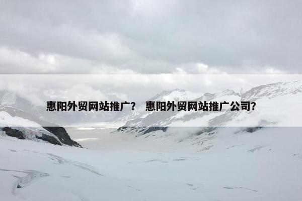 惠阳外贸网站推广？ 惠阳外贸网站推广公司？