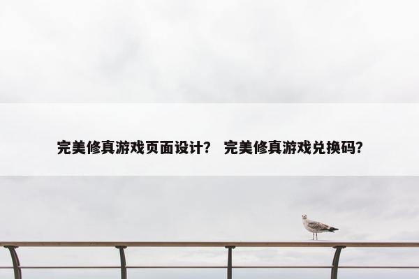 完美修真游戏页面设计？ 完美修真游戏兑换码？