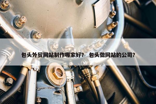 包头外贸网站制作哪家好？ 包头做网站的公司？