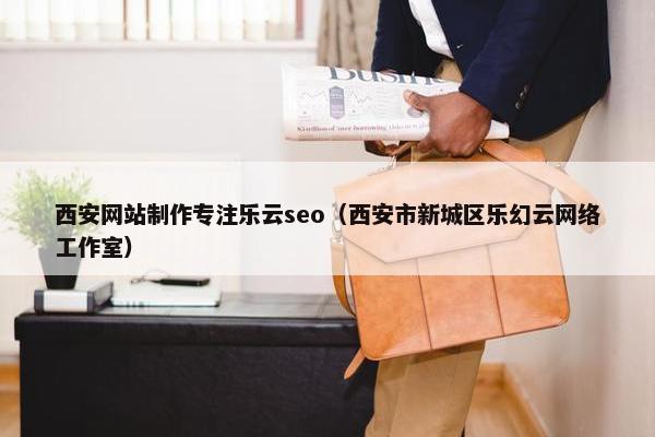 西安网站制作专注乐云seo（西安市新城区乐幻云网络工作室）