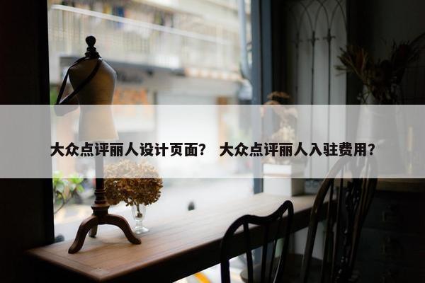 大众点评丽人设计页面？ 大众点评丽人入驻费用？
