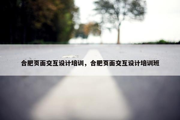 合肥页面交互设计培训，合肥页面交互设计培训班