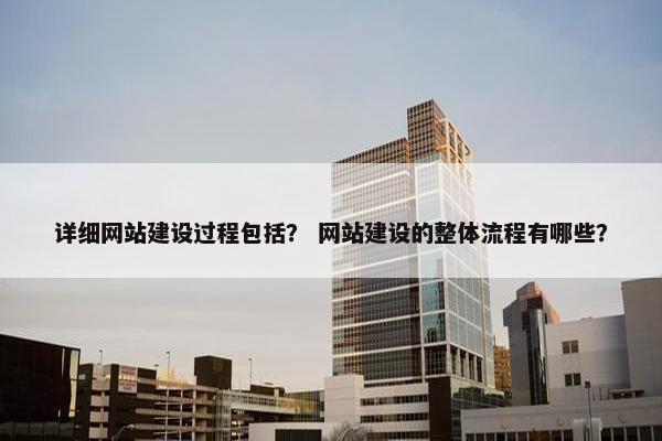 详细网站建设过程包括？ 网站建设的整体流程有哪些？