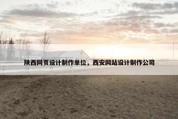 陕西网页设计制作单位，西安网站设计制作公司