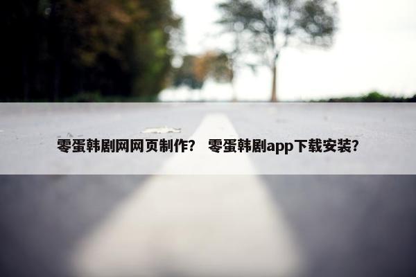 零蛋韩剧网网页制作？ 零蛋韩剧app下载安装？