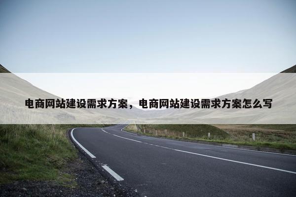 电商网站建设需求方案，电商网站建设需求方案怎么写